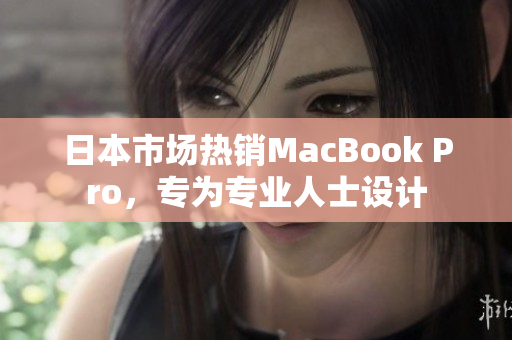 日本市场热销MacBook Pro，专为专业人士设计