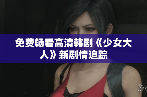 免费畅看高清韩剧《少女大人》新剧情追踪