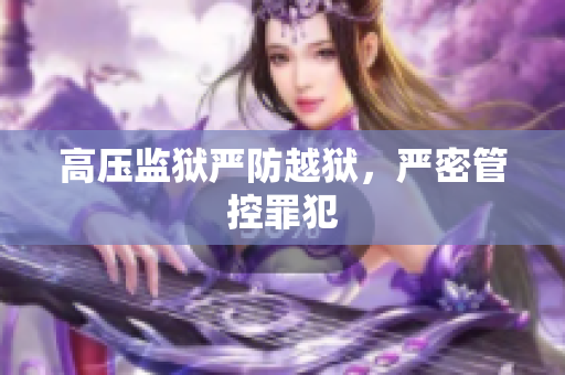 高压监狱严防越狱，严密管控罪犯