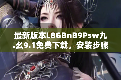 最新版本L8GBnB9Psw九.幺9.1免费下载，安装步骤简易