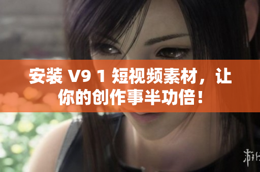 安装 V9 1 短视频素材，让你的创作事半功倍！