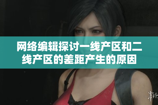 网络编辑探讨一线产区和二线产区的差距产生的原因