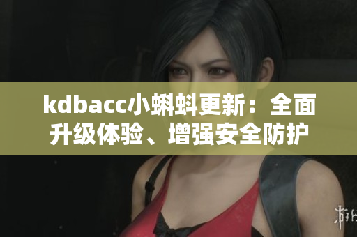 kdbacc小蝌蚪更新：全面升级体验、增强安全防护