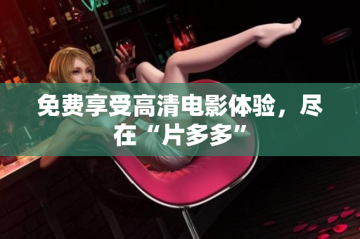 免费享受高清电影体验，尽在“片多多”
