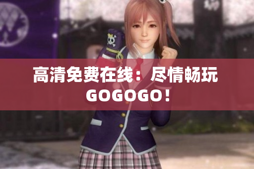 高清免费在线：尽情畅玩 GOGOGO！