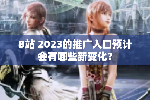 B站 2023的推广入口预计会有哪些新变化？