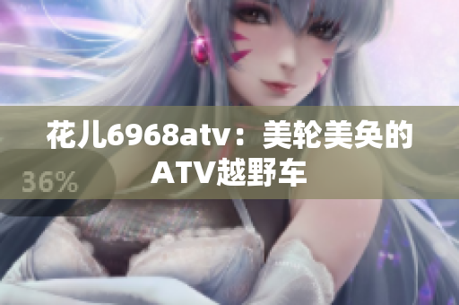 花儿6968atv：美轮美奂的ATV越野车