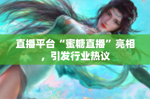 直播平台“蜜糖直播”亮相，引发行业热议