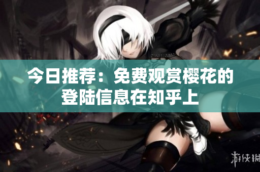 今日推荐：免费观赏樱花的登陆信息在知乎上