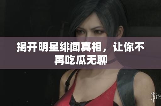 揭开明星绯闻真相，让你不再吃瓜无聊