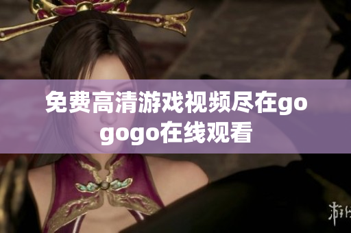 免费高清游戏视频尽在gogogo在线观看