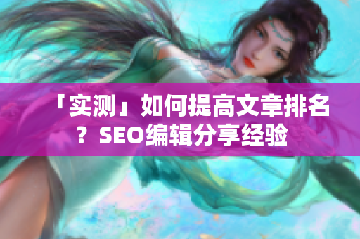 「实测」如何提高文章排名？SEO编辑分享经验