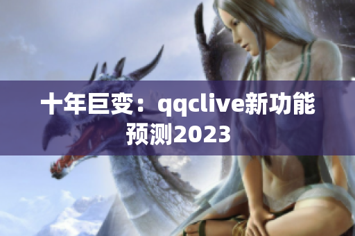 十年巨变：qqclive新功能预测2023