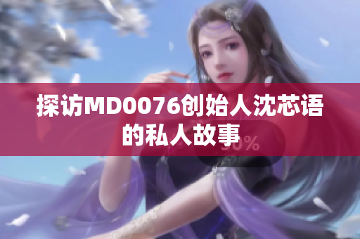 探访MD0076创始人沈芯语的私人故事