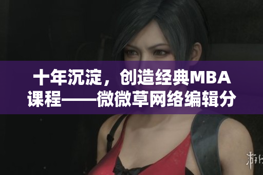 十年沉淀，创造经典MBA课程——微微草网络编辑分享