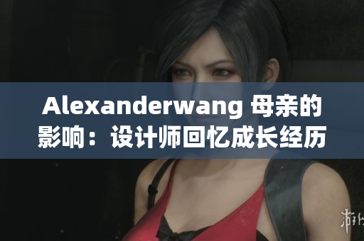 Alexanderwang 母亲的影响：设计师回忆成长经历