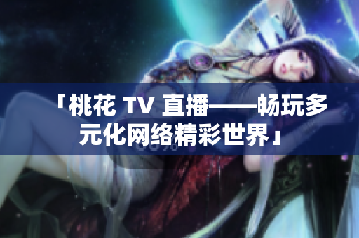 「桃花 TV 直播——畅玩多元化网络精彩世界」