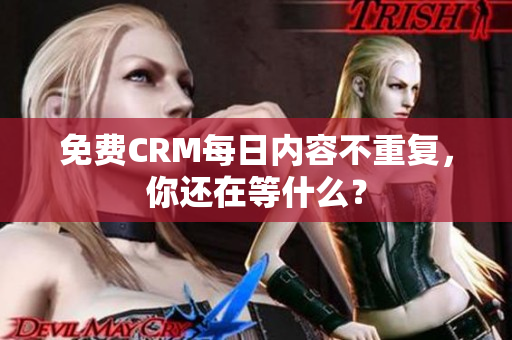 免费CRM每日内容不重复，你还在等什么？