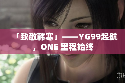 「致敬韩寒」——YG99起航，ONE 里程始终