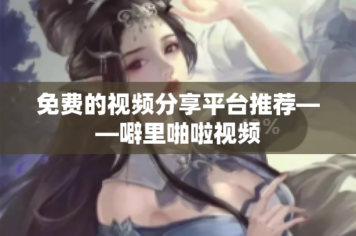 免费的视频分享平台推荐——噼里啪啦视频