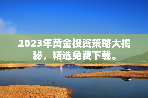 2023年黄金投资策略大揭秘，精选免费下载。