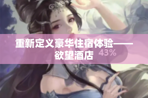 重新定义豪华住宿体验——欲望酒店