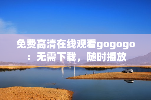 免费高清在线观看gogogo：无需下载，随时播放