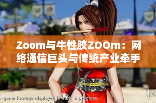 Zoom与牛性胶ZOOm：网络通信巨头与传统产业牵手合作