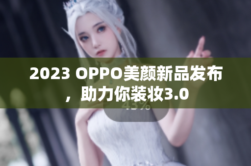 2023 OPPO美颜新品发布，助力你装妆3.0