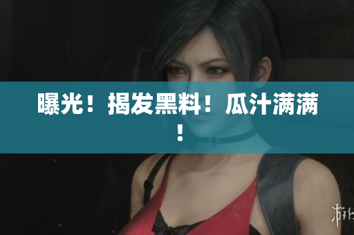 曝光！揭发黑料！瓜汁满满！