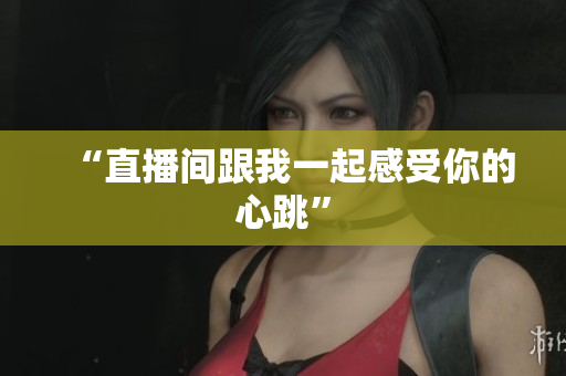 “直播间跟我一起感受你的心跳”
