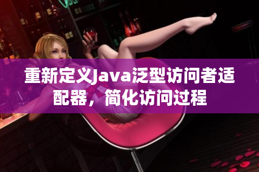 重新定义Java泛型访问者适配器，简化访问过程