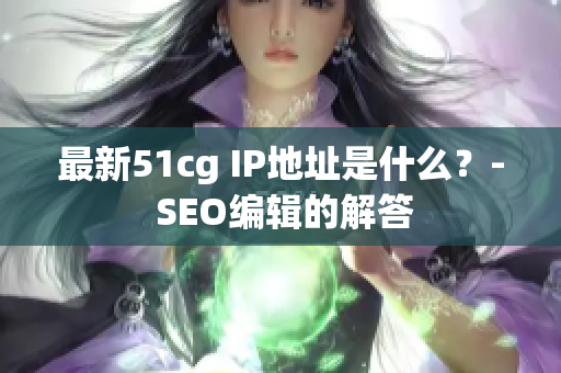 最新51cg IP地址是什么？- SEO编辑的解答