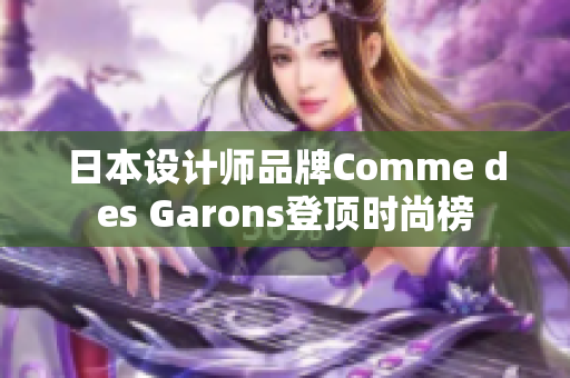 日本设计师品牌Comme des Garons登顶时尚榜