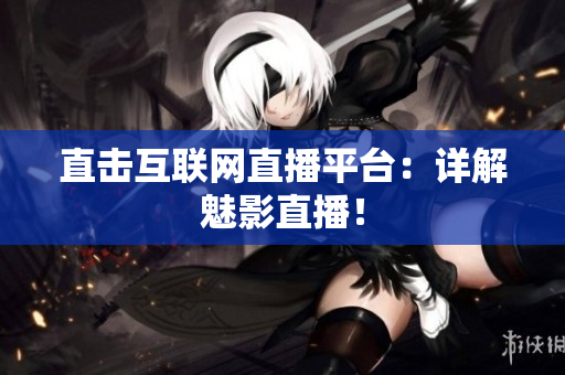 直击互联网直播平台：详解魅影直播！