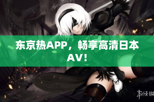 东京热APP，畅享高清日本AV！