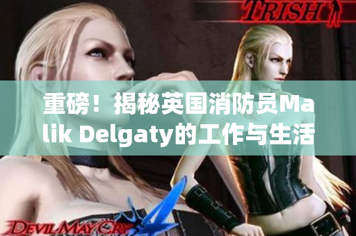 重磅！揭秘英国消防员Malik Delgaty的工作与生活