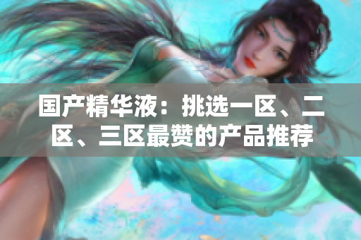 国产精华液：挑选一区、二区、三区最赞的产品推荐