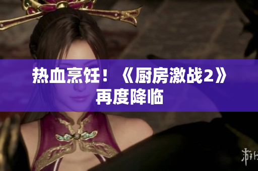 热血烹饪！《厨房激战2》再度降临