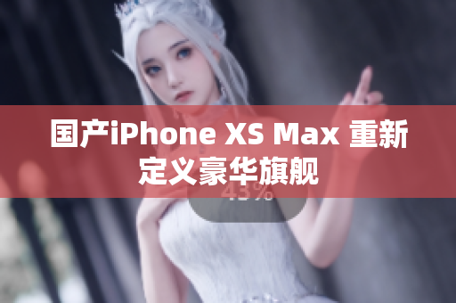 国产iPhone XS Max 重新定义豪华旗舰