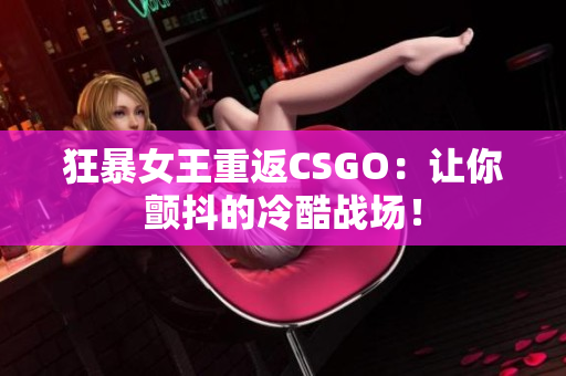狂暴女王重返CSGO：让你颤抖的冷酷战场！