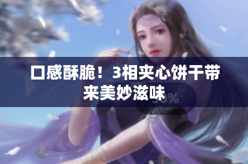 口感酥脆！3相夹心饼干带来美妙滋味