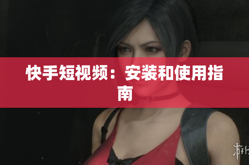 快手短视频：安装和使用指南