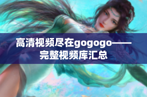 高清视频尽在gogogo——完整视频库汇总