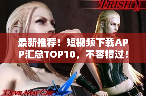 最新推荐！短视频下载APP汇总TOP10，不容错过！