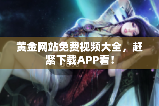 黄金网站免费视频大全，赶紧下载APP看！