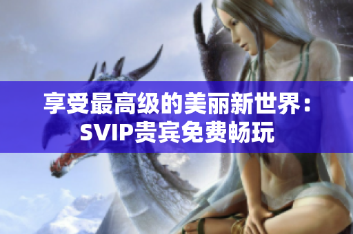 享受最高级的美丽新世界：SVIP贵宾免费畅玩
