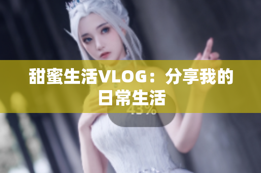 甜蜜生活VLOG：分享我的日常生活