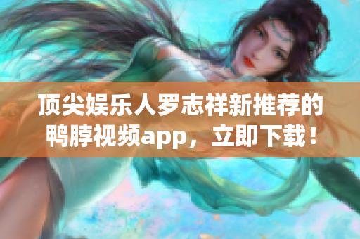 顶尖娱乐人罗志祥新推荐的鸭脖视频app，立即下载！