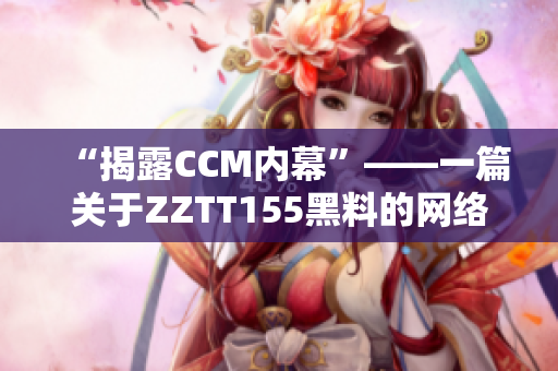 “揭露CCM内幕”——一篇关于ZZTT155黑料的网络专题